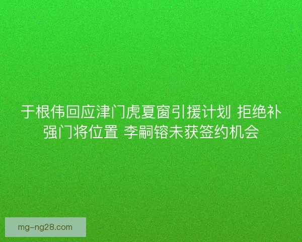 于根伟回应津门虎夏窗引援计划 拒绝补强门将位置 李嗣镕未获签约机会